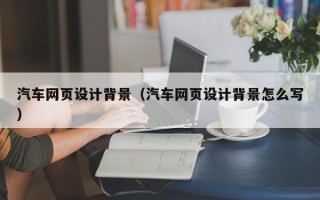 河源汽车网页设计背景（汽车网页设计背景怎么写）