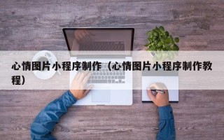 河源心情图片小程序制作（心情图片小程序制作教程）