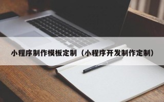 河源小程序制作模板定制（小程序开发制作定制）