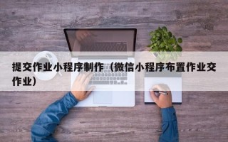 河源提交作业小程序制作（微信小程序布置作业交作业）