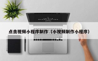 河源点击视频小程序制作（小视频制作小程序）