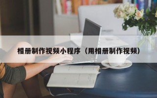 河源相册制作视频小程序（用相册制作视频）