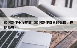 河源如何制作小程序商（如何制作自己的微信小程序商城）