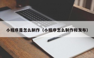 河源小程序是怎么制作（小程序怎么制作和发布）